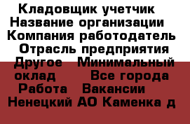 Кладовщик-учетчик › Название организации ­ Компания-работодатель › Отрасль предприятия ­ Другое › Минимальный оклад ­ 1 - Все города Работа » Вакансии   . Ненецкий АО,Каменка д.